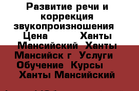 Развитие речи и коррекция звукопроизношения › Цена ­ 700 - Ханты-Мансийский, Ханты-Мансийск г. Услуги » Обучение. Курсы   . Ханты-Мансийский